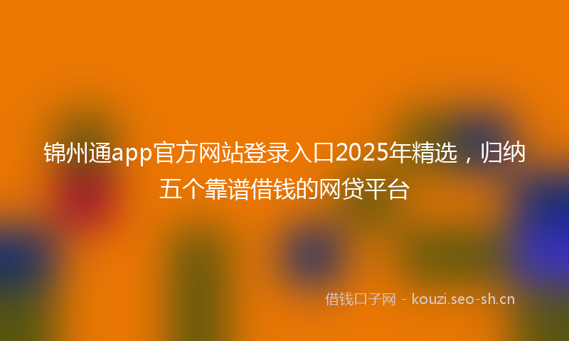 锦州通app官方网站登录入口2025年精选，归纳五个靠谱借钱的网贷平台