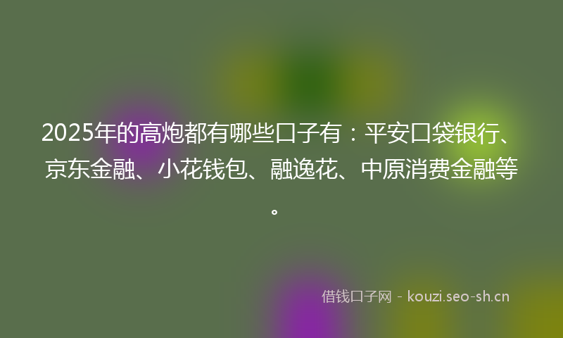 2025年的高炮都有哪些口子有：平安口袋银行、京东金融、小花钱包、融逸花、中原消费金融等。
