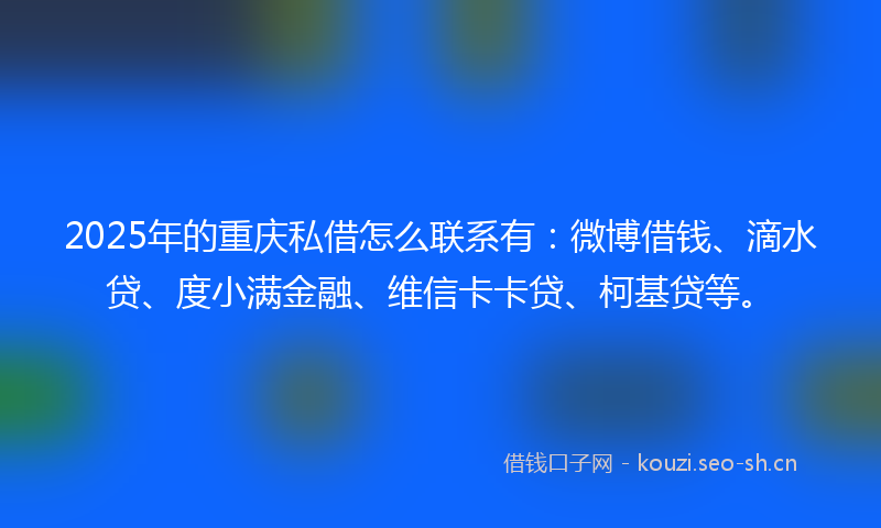 2025年的重庆私借怎么联系有：微博借钱、滴水贷、度小满金融、维信卡卡贷、柯基贷等。