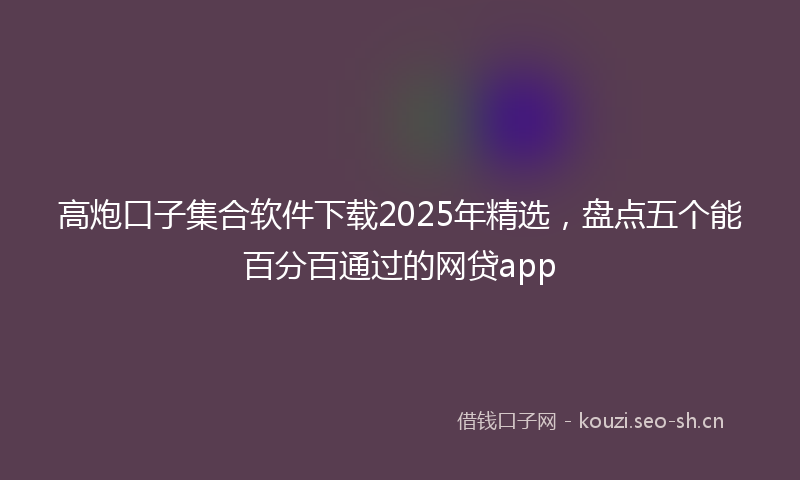 高炮口子集合软件下载2025年精选，盘点五个能百分百通过的网贷app