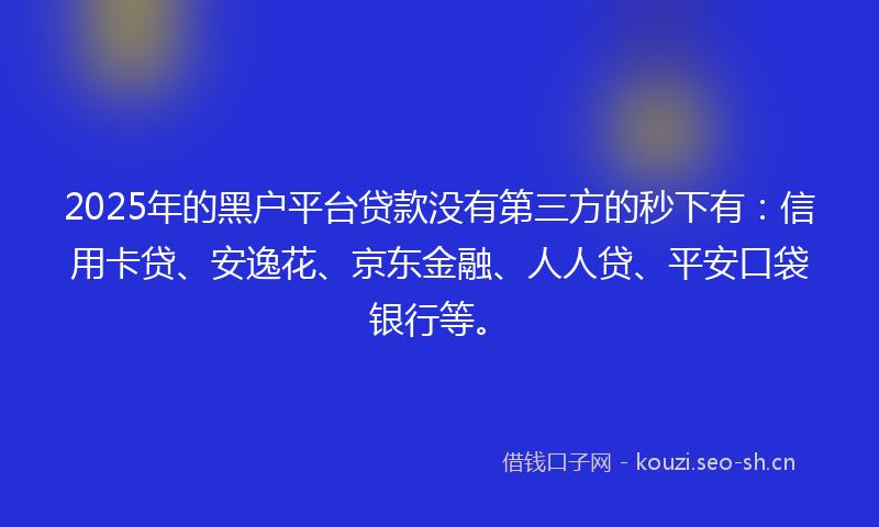 2025年的黑户平台贷款没有第三方的秒下有:信用卡贷、安逸花、京东金融、人人贷、平安口袋银行等。