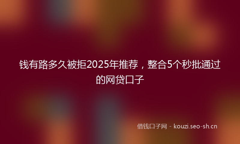 钱有路多久被拒2025年推荐，整合5个秒批通过的网贷口子