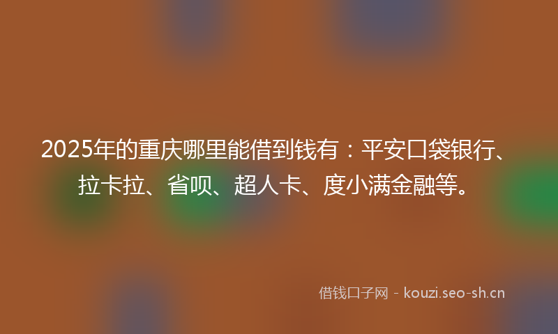 2025年的重庆哪里能借到钱有:平安口袋银行、拉卡拉、省呗、超人卡、度小满金融等。