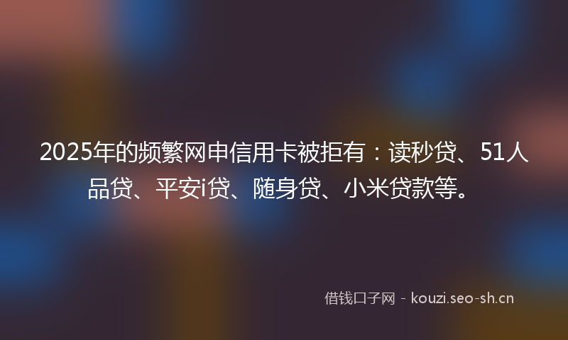 2025年的频繁网申信用卡被拒有:读秒贷、51人品贷、平安i贷、随身贷、小米贷款等。