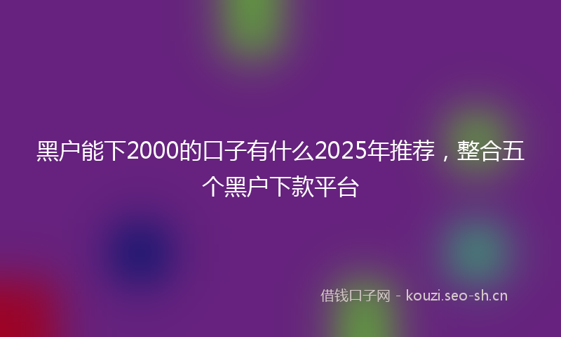 黑户能下2000的口子有什么2025年推荐，整合五个黑户下款平台