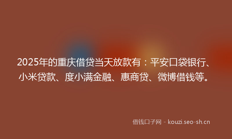 2025年的重庆借贷当天放款有:平安口袋银行、小米贷款、度小满金融、惠商贷、微博借钱等。