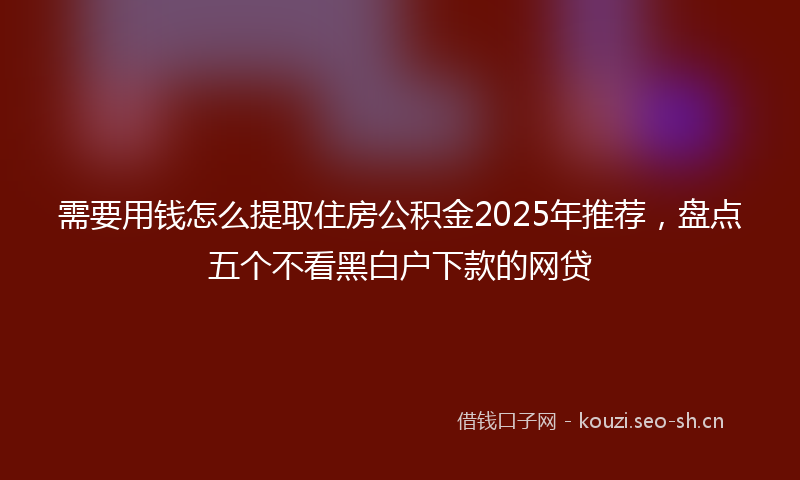 需要用钱怎么提取住房公积金2025年推荐，盘点五个不看黑白户下款的网贷