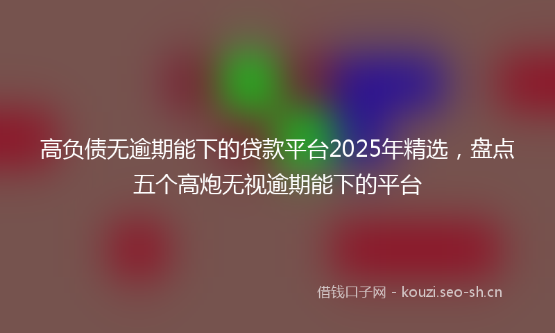 高负债无逾期能下的贷款平台2025年精选，盘点五个高炮无视逾期能下的平台