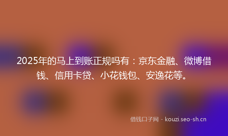 2025年的马上到账正规吗有：京东金融、微博借钱、信用卡贷、小花钱包、安逸花等。