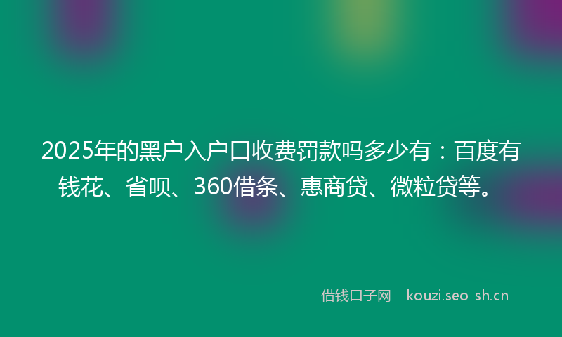 2025年的黑户入户口收费罚款吗多少有:百度有钱花、省呗、360借条、惠商贷、微粒贷等。