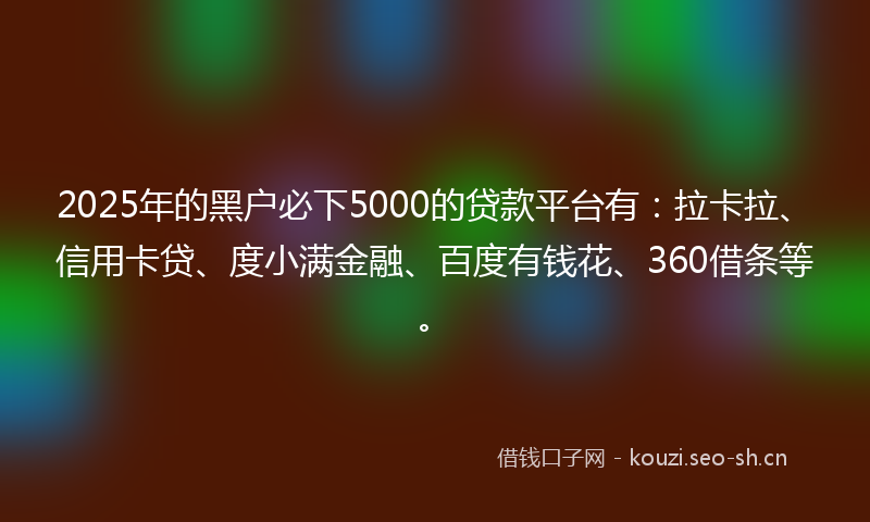 2025年的黑户必下5000的贷款平台有:拉卡拉、信用卡贷、度小满金融、百度有钱花、360借条等。