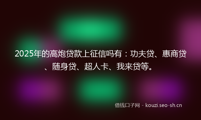 2025年的高炮贷款上征信吗有：功夫贷、惠商贷、随身贷、超人卡、我来贷等。