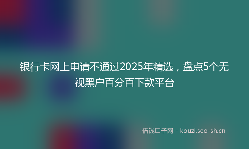 银行卡网上申请不通过2025年精选，盘点5个无视黑户百分百下款平台