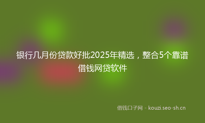 银行几月份贷款好批2025年精选，整合5个靠谱借钱网贷软件