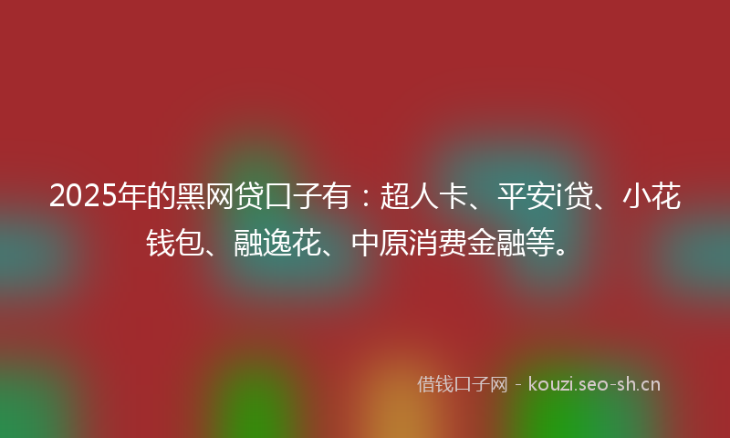 2025年的黑网贷口子有：超人卡、平安i贷、小花钱包、融逸花、中原消费金融等。