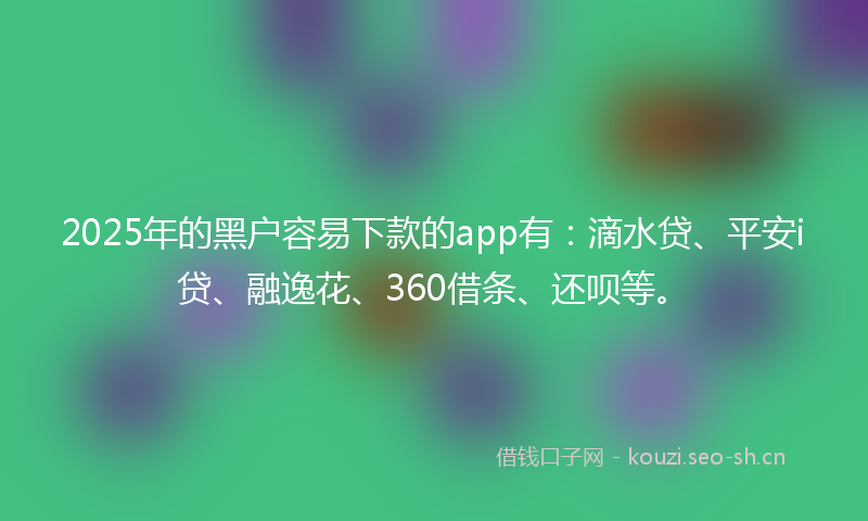2025年的黑户容易下款的app有:滴水贷、平安i贷、融逸花、360借条、还呗等。