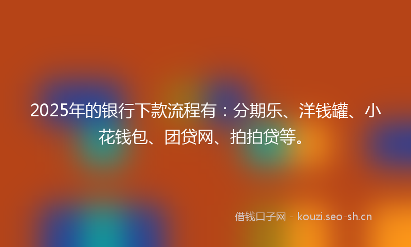 2025年的银行下款流程有：分期乐、洋钱罐、小花钱包、团贷网、拍拍贷等。