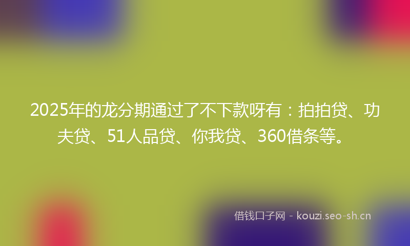 2025年的龙分期通过了不下款呀有：拍拍贷、功夫贷、51人品贷、你我贷、360借条等。