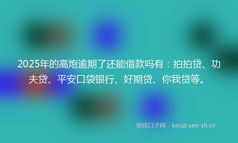 2025年的高炮逾期了还能借款吗有：拍拍贷、功夫贷、平安口袋银行、好期贷、你我贷等。