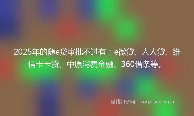 2025年的随e贷审批不过有：e微贷、人人贷、维信卡卡贷、中原消费金融、360借条等。