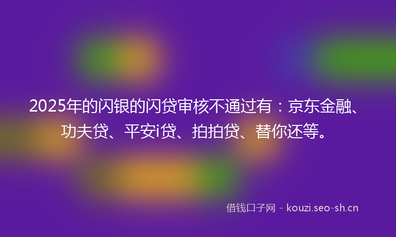 2025年的闪银的闪贷审核不通过有:京东金融、功夫贷、平安i贷、拍拍贷、替你还等。