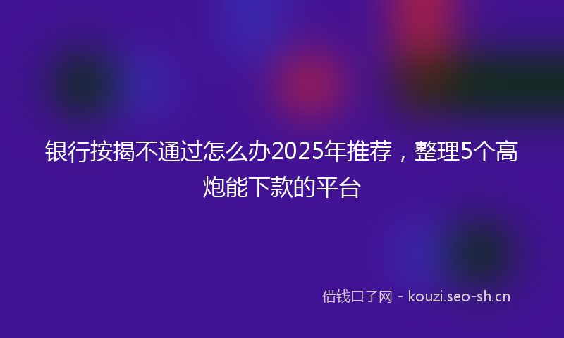 银行按揭不通过怎么办2025年推荐,整理5个高炮能下款的平台
