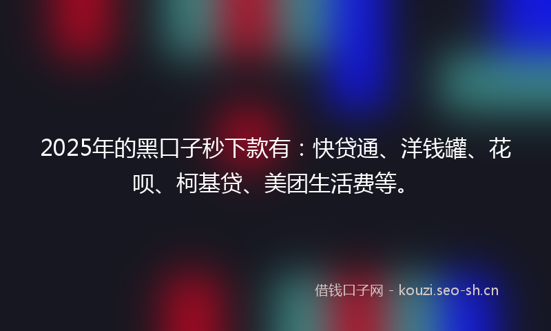 2025年的黑口子秒下款有:快贷通、洋钱罐、花呗、柯基贷、美团生活费等。