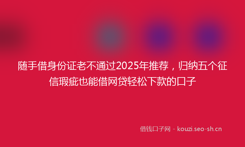 随手借身份证老不通过2025年推荐，归纳五个征信瑕疵也能借网贷轻松下款的口子