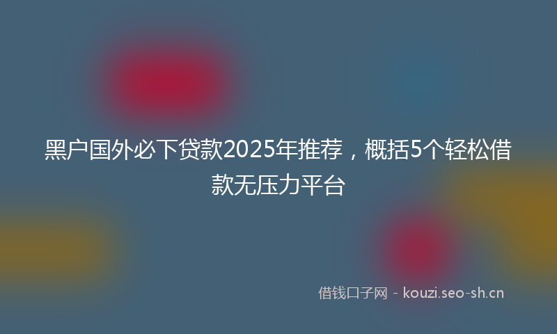 黑户国外必下贷款2025年推荐,概括5个轻松借款无压力平台