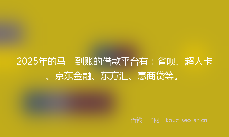 2025年的马上到账的借款平台有：省呗、超人卡、京东金融、东方汇、惠商贷等。