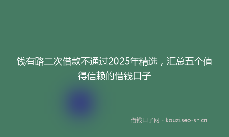 钱有路二次借款不通过2025年精选，汇总五个值得信赖的借钱口子