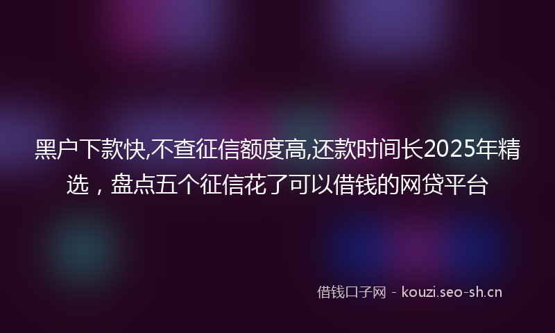 黑户下款快,不查征信额度高,还款时间长2025年精选，盘点五个征信花了可以借钱的网贷平台