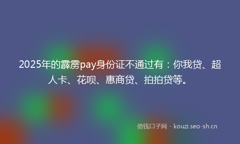 2025年的霹雳pay身份证不通过有：你我贷、超人卡、花呗、惠商贷、拍拍贷等。