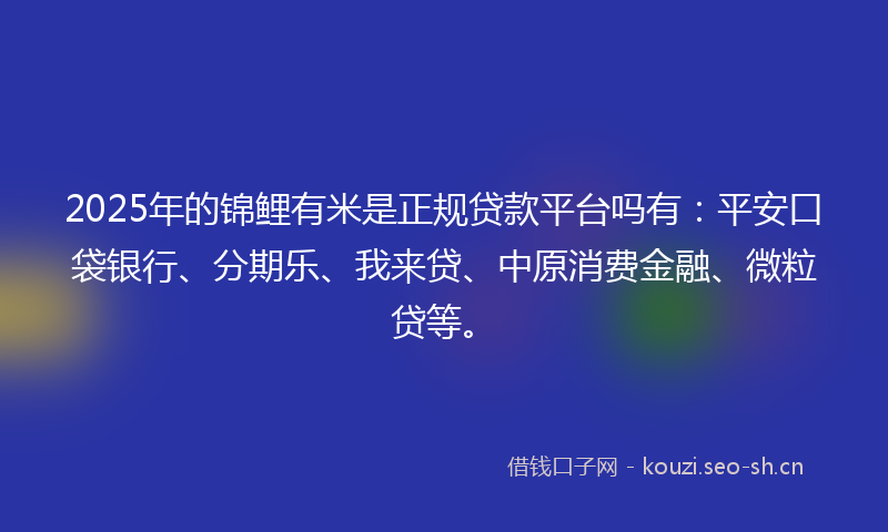 2025年的锦鲤有米是正规贷款平台吗有：平安口袋银行、分期乐、我来贷、中原消费金融、微粒贷等。