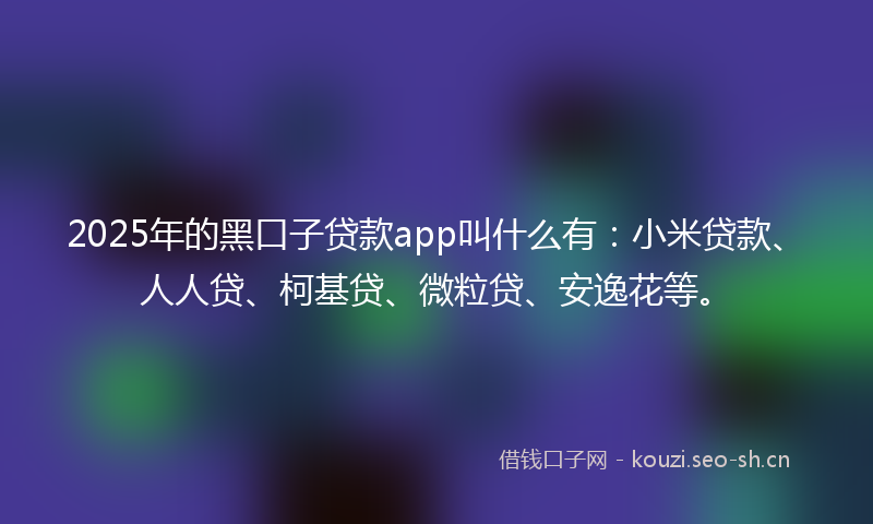 2025年的黑口子贷款app叫什么有:小米贷款、人人贷、柯基贷、微粒贷、安逸花等。