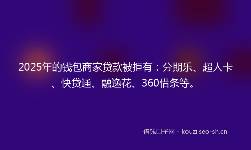 2025年的钱包商家贷款被拒有:分期乐、超人卡、快贷通、融逸花、360借条等。