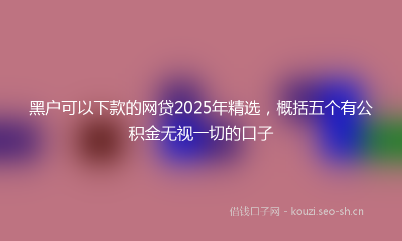 黑户可以下款的网贷2025年精选，概括五个有公积金无视一切的口子