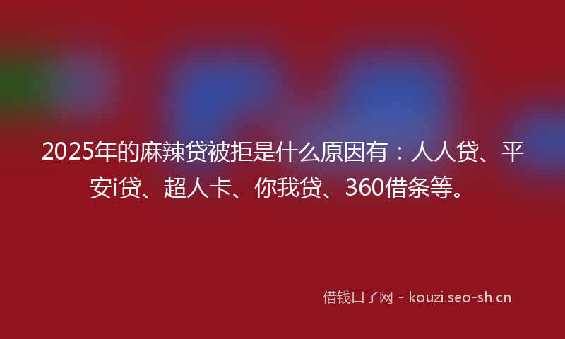 2025年的麻辣贷被拒是什么原因有：人人贷、平安i贷、超人卡、你我贷、360借条等。