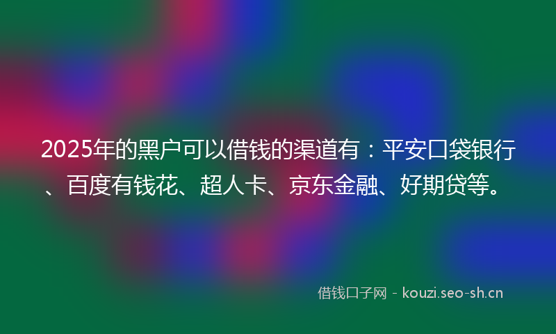 2025年的黑户可以借钱的渠道有:平安口袋银行、百度有钱花、超人卡、京东金融、好期贷等。