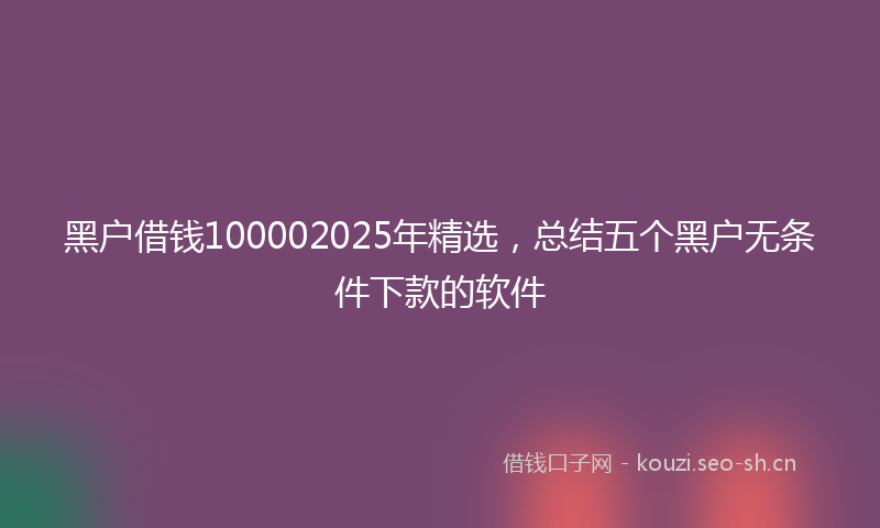 黑户借钱100002025年精选,总结五个黑户无条件下款的软件