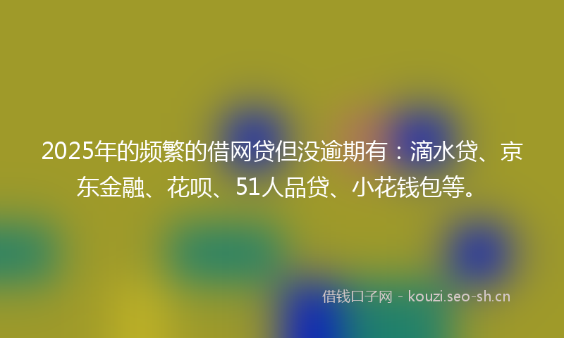 2025年的频繁的借网贷但没逾期有:滴水贷、京东金融、花呗、51人品贷、小花钱包等。