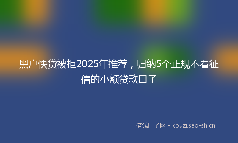 黑户快贷被拒2025年推荐，归纳5个正规不看征信的小额贷款口子