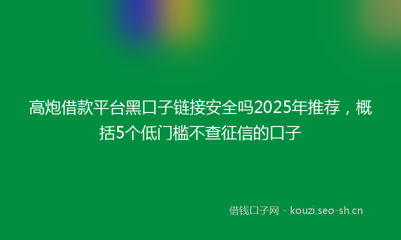 高炮借款平台黑口子链接安全吗2025年推荐，概括5个低门槛不查征信的口子