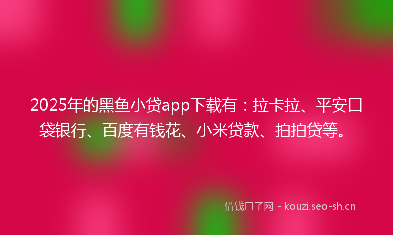 2025年的黑鱼小贷app下载有：拉卡拉、平安口袋银行、百度有钱花、小米贷款、拍拍贷等。