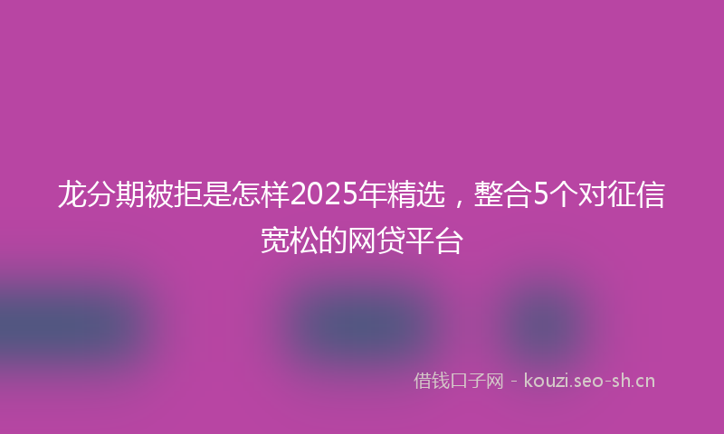 龙分期被拒是怎样2025年精选，整合5个对征信宽松的网贷平台