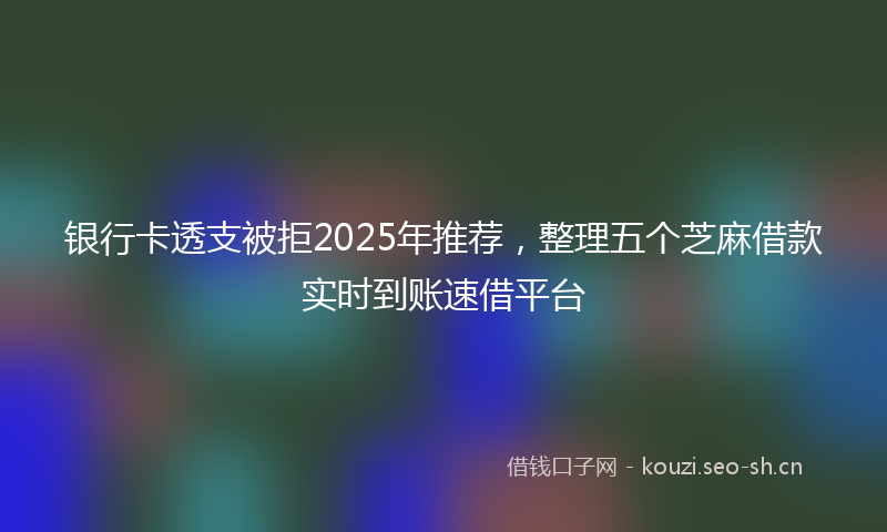 银行卡透支被拒2025年推荐，整理五个芝麻借款实时到账速借平台