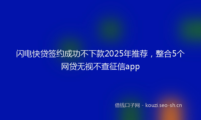 闪电快贷签约成功不下款2025年推荐，整合5个网贷无视不查征信app