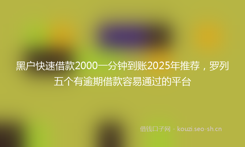 黑户快速借款2000一分钟到账2025年推荐,罗列五个有逾期借款容易通过的平台