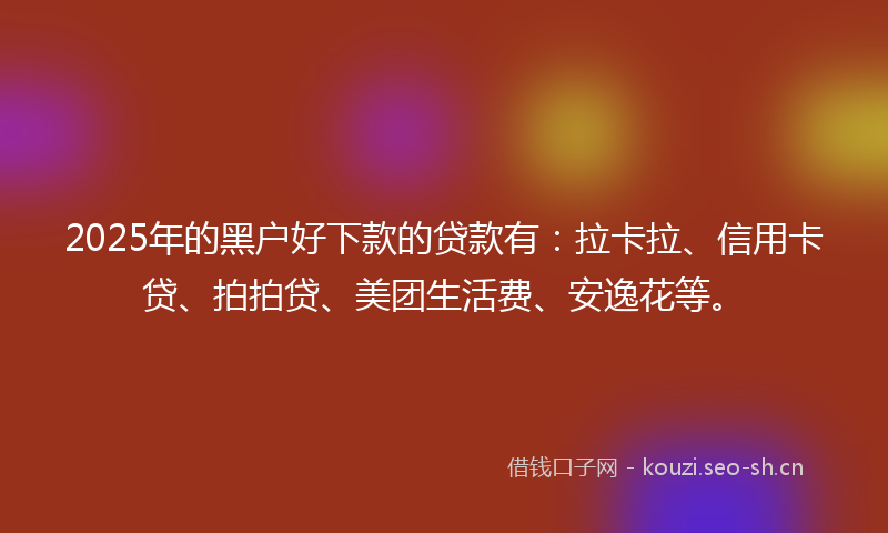 2025年的黑户好下款的贷款有：拉卡拉、信用卡贷、拍拍贷、美团生活费、安逸花等。
