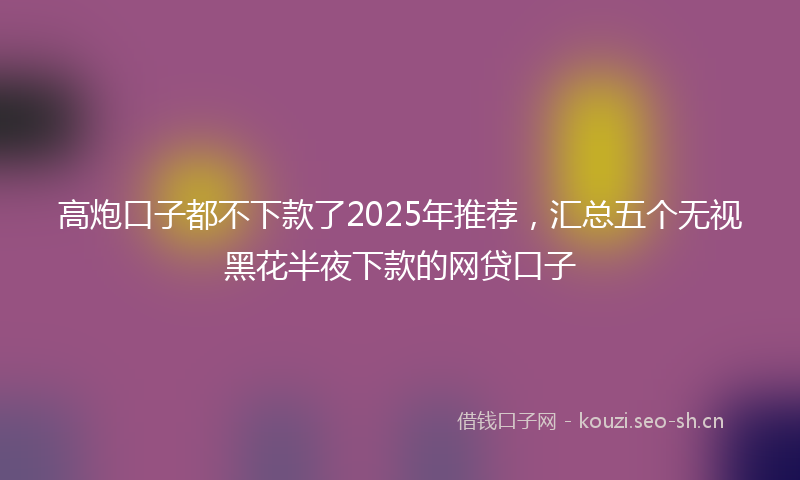 高炮口子都不下款了2025年推荐，汇总五个无视黑花半夜下款的网贷口子